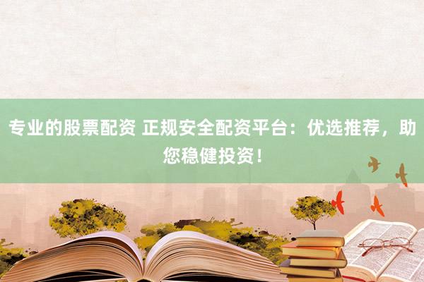 专业的股票配资 正规安全配资平台：优选推荐，助您稳健投资！