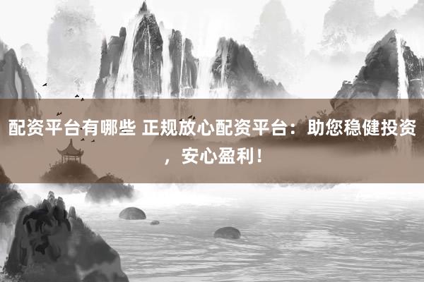 配资平台有哪些 正规放心配资平台：助您稳健投资，安心盈利！