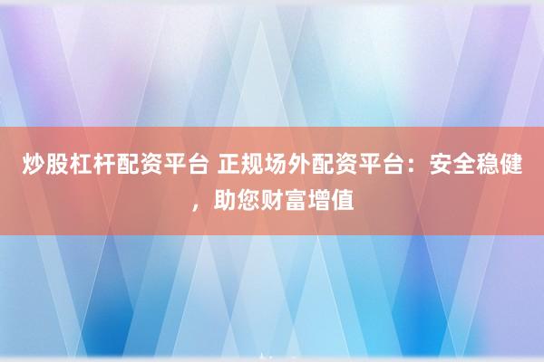 炒股杠杆配资平台 正规场外配资平台：安全稳健，助您财富增值