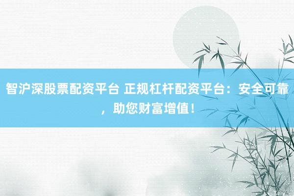 智沪深股票配资平台 正规杠杆配资平台：安全可靠，助您财富增值！