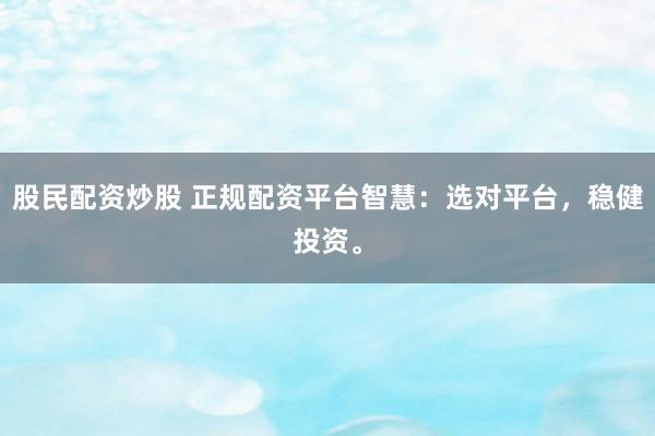 股民配资炒股 正规配资平台智慧：选对平台，稳健投资。