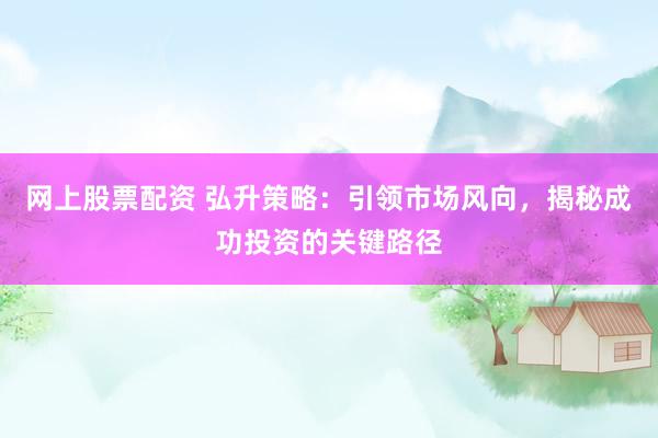 网上股票配资 弘升策略：引领市场风向，揭秘成功投资的关键路径