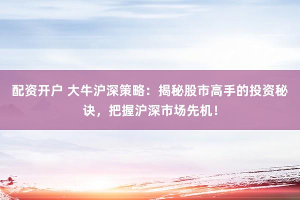 配资开户 大牛沪深策略：揭秘股市高手的投资秘诀，把握沪深市场先机！
