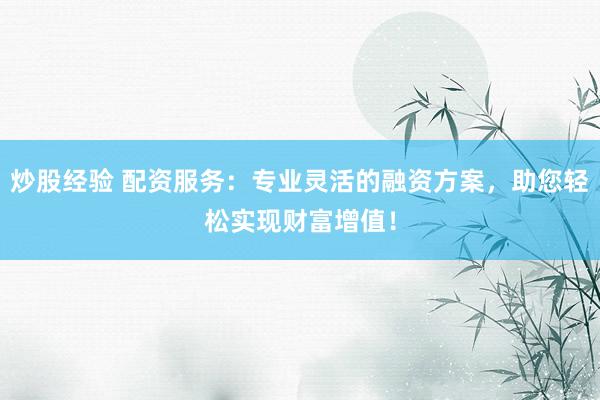 炒股经验 配资服务：专业灵活的融资方案，助您轻松实现财富增值！