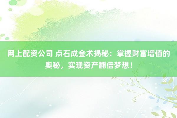 网上配资公司 点石成金术揭秘：掌握财富增值的奥秘，实现资产翻倍梦想！