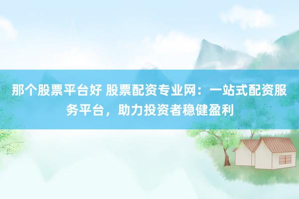 那个股票平台好 股票配资专业网：一站式配资服务平台，助力投资者稳健盈利