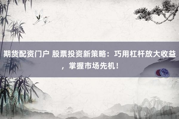 期货配资门户 股票投资新策略：巧用杠杆放大收益，掌握市场先机！