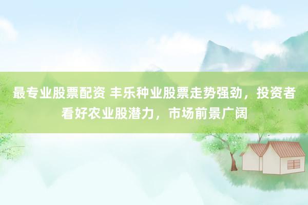 最专业股票配资 丰乐种业股票走势强劲，投资者看好农业股潜力，市场前景广阔