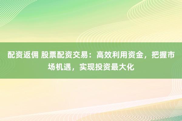 配资返佣 股票配资交易：高效利用资金，把握市场机遇，实现投资最大化