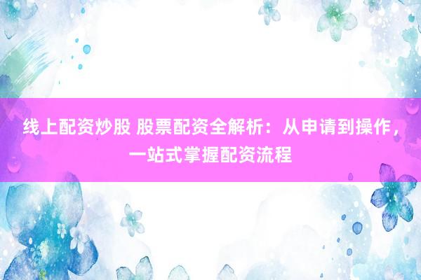 线上配资炒股 股票配资全解析：从申请到操作，一站式掌握配资流程