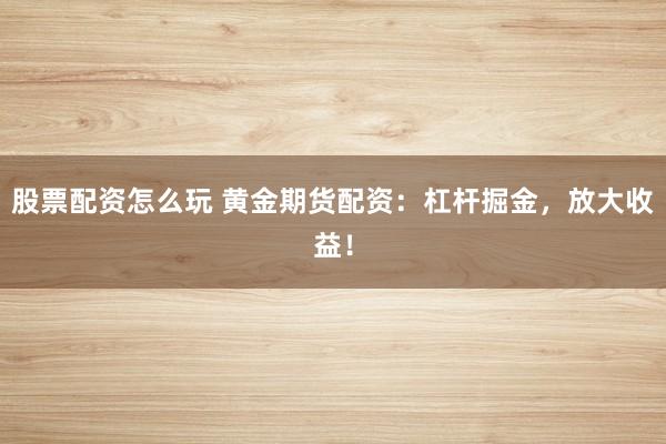股票配资怎么玩 黄金期货配资：杠杆掘金，放大收益！