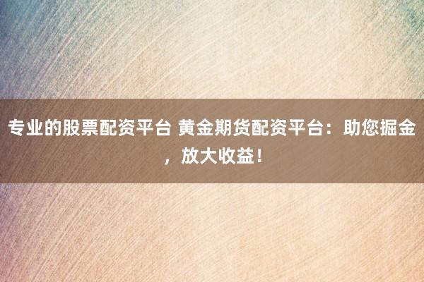 专业的股票配资平台 黄金期货配资平台：助您掘金，放大收益！