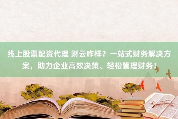 线上股票配资代理 财云咋样？一站式财务解决方案，助力企业高效决策、轻松管理财务！
