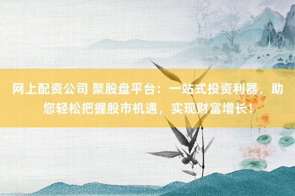 网上配资公司 聚股盘平台：一站式投资利器，助您轻松把握股市机遇，实现财富增长！