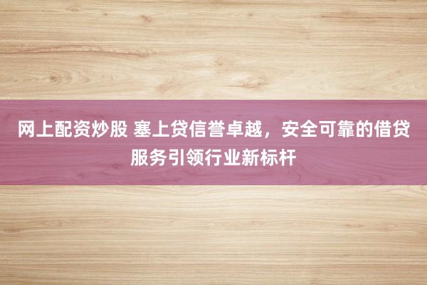 网上配资炒股 塞上贷信誉卓越，安全可靠的借贷服务引领行业新标杆