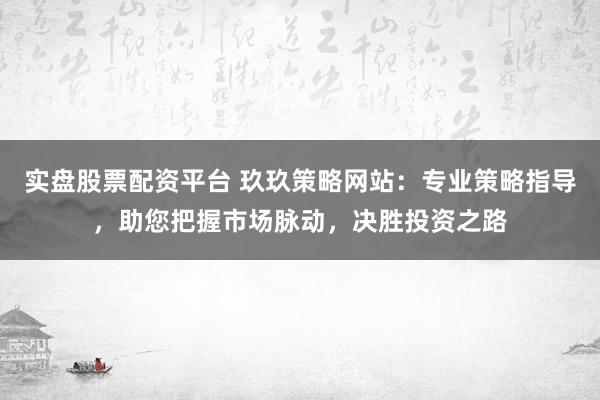 实盘股票配资平台 玖玖策略网站：专业策略指导，助您把握市场脉动，决胜投资之路