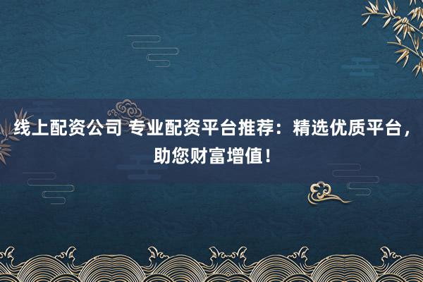 线上配资公司 专业配资平台推荐：精选优质平台，助您财富增值！