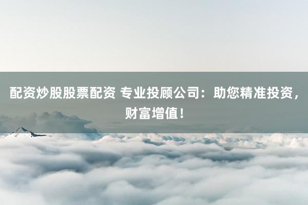 配资炒股股票配资 专业投顾公司：助您精准投资，财富增值！