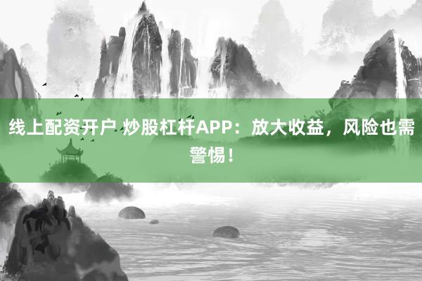 线上配资开户 炒股杠杆APP：放大收益，风险也需警惕！