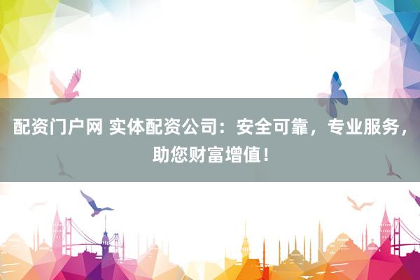 配资门户网 实体配资公司：安全可靠，专业服务，助您财富增值！