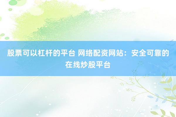 股票可以杠杆的平台 网络配资网站：安全可靠的在线炒股平台