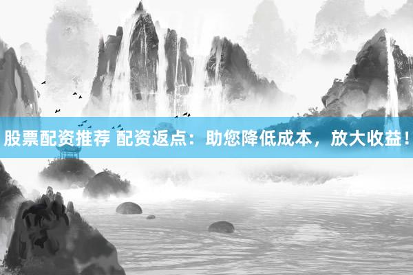 股票配资推荐 配资返点：助您降低成本，放大收益！