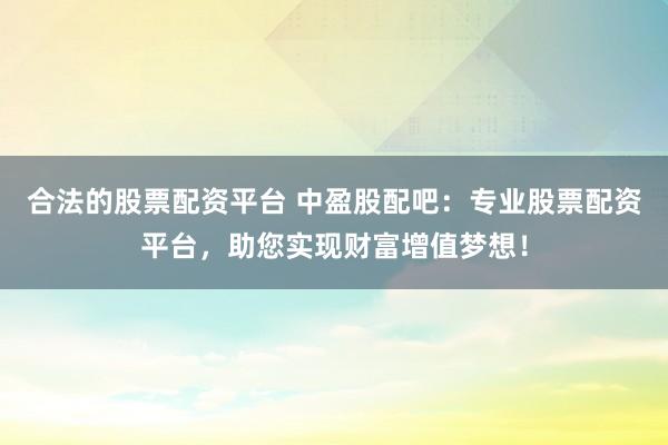 合法的股票配资平台 中盈股配吧：专业股票配资平台，助您实现财富增值梦想！