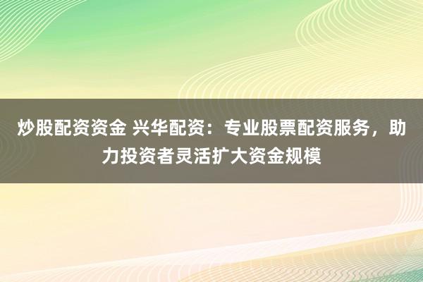 炒股配资资金 兴华配资：专业股票配资服务，助力投资者灵活扩大资金规模