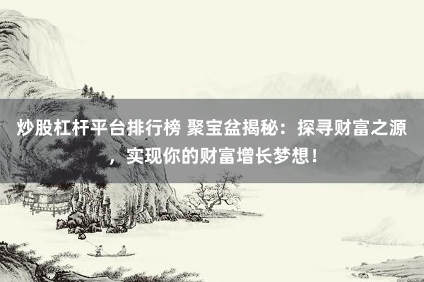 炒股杠杆平台排行榜 聚宝盆揭秘：探寻财富之源，实现你的财富增长梦想！