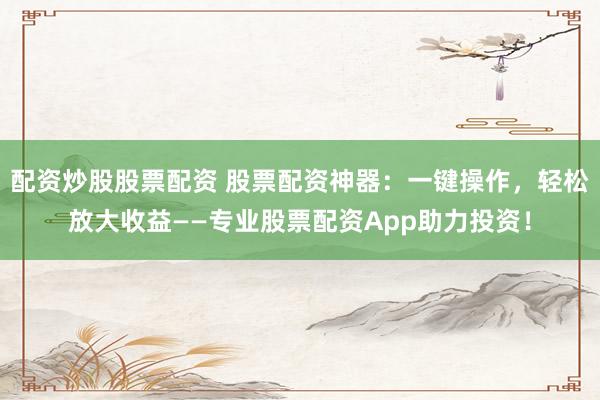 配资炒股股票配资 股票配资神器：一键操作，轻松放大收益——专业股票配资App助力投资！