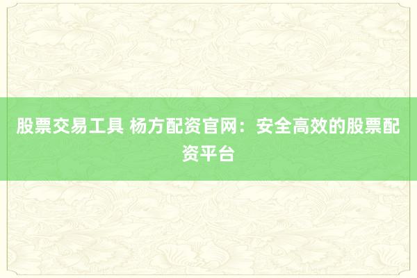 股票交易工具 杨方配资官网：安全高效的股票配资平台
