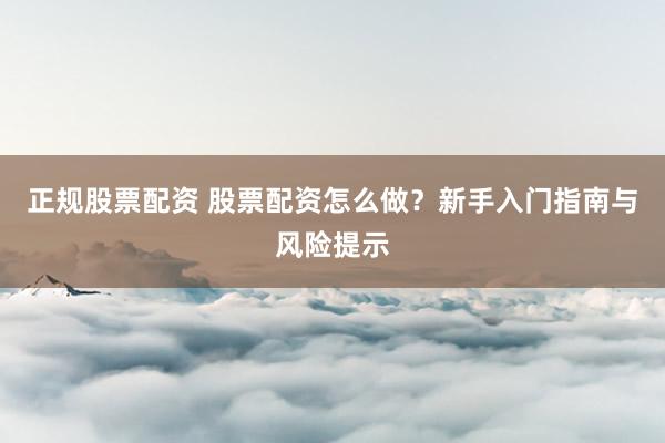 正规股票配资 股票配资怎么做？新手入门指南与风险提示