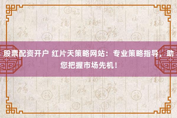 股票配资开户 红片天策略网站:专业策略指导,助您把握市场先机!