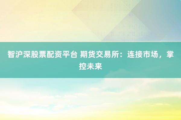 智沪深股票配资平台 期货交易所：连接市场，掌控未来