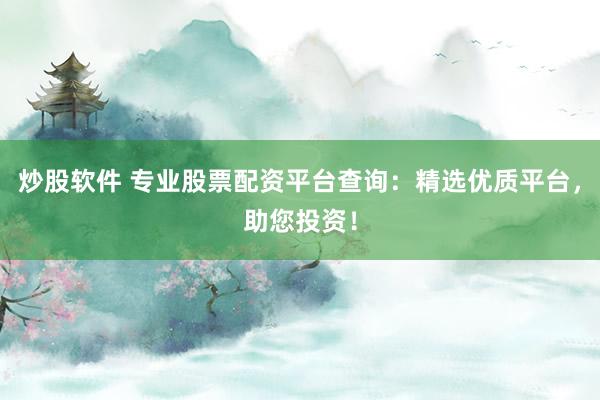 炒股软件 专业股票配资平台查询：精选优质平台，助您投资！