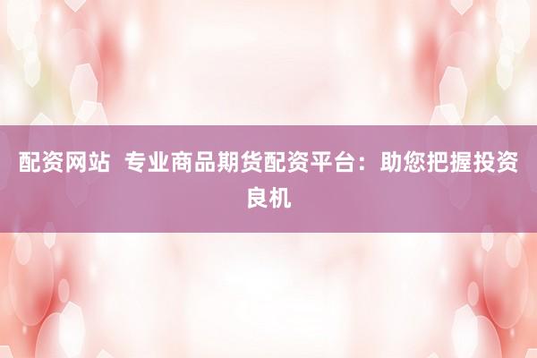配资网站  专业商品期货配资平台：助您把握投资良机
