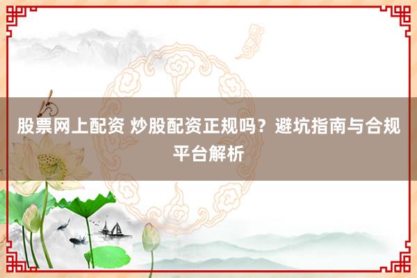 股票网上配资 炒股配资正规吗？避坑指南与合规平台解析