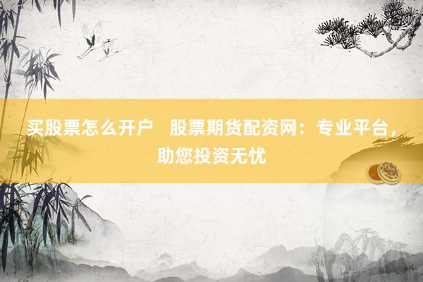 买股票怎么开户   股票期货配资网：专业平台，助您投资无忧