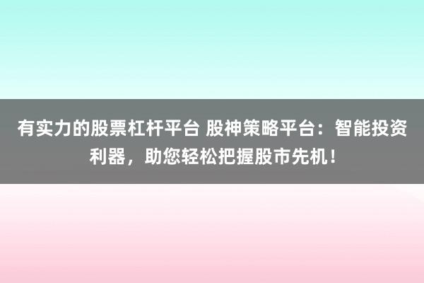 有实力的股票杠杆平台 股神策略平台：智能投资利器，助您轻松把握股市先机！