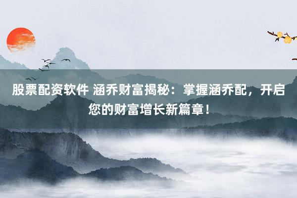 股票配资软件 涵乔财富揭秘：掌握涵乔配，开启您的财富增长新篇章！
