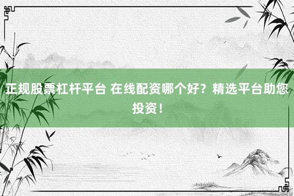 正规股票杠杆平台 在线配资哪个好？精选平台助您投资！