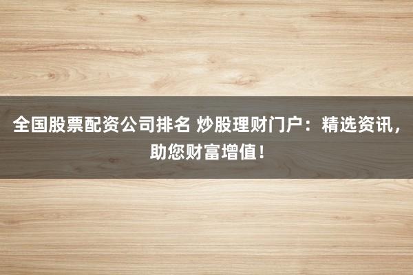 全国股票配资公司排名 炒股理财门户:精选资讯,助您财富增值!