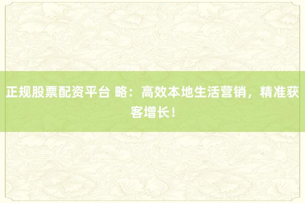 正规股票配资平台 略：高效本地生活营销，精准获客增长！