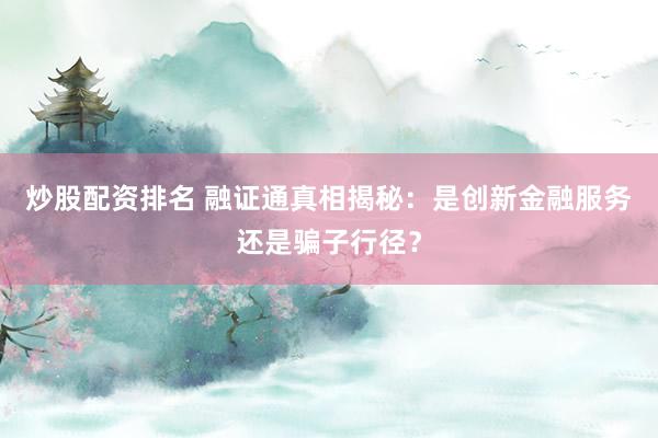 炒股配资排名 融证通真相揭秘：是创新金融服务还是骗子行径？