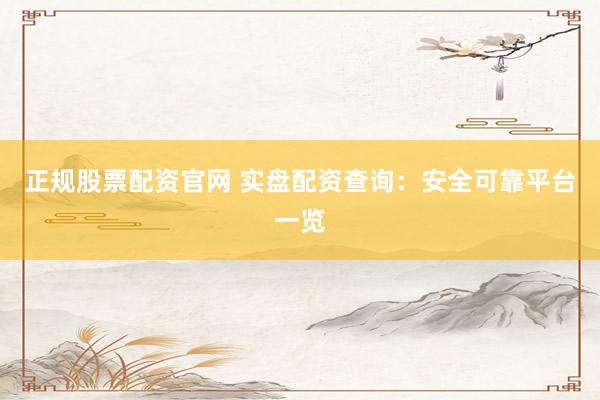 正规股票配资官网 实盘配资查询：安全可靠平台一览