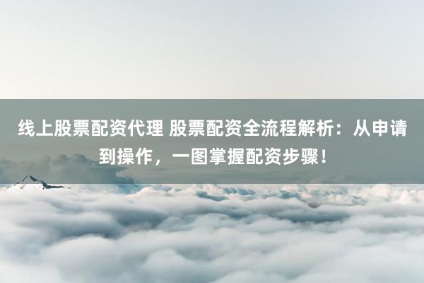 线上股票配资代理 股票配资全流程解析：从申请到操作，一图掌握配资步骤！
