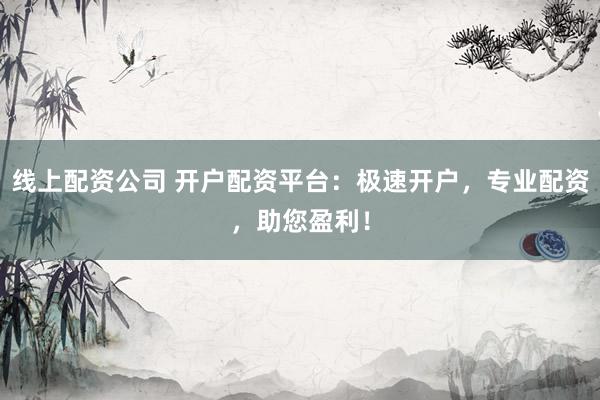 线上配资公司 开户配资平台：极速开户，专业配资，助您盈利！