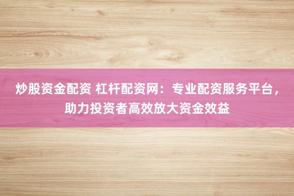 炒股资金配资 杠杆配资网：专业配资服务平台，助力投资者高效放大资金效益