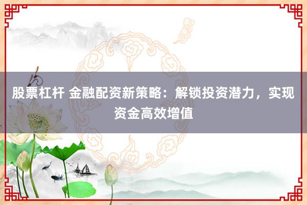 股票杠杆 金融配资新策略：解锁投资潜力，实现资金高效增值