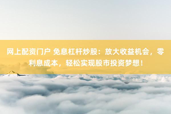 网上配资门户 免息杠杆炒股：放大收益机会，零利息成本，轻松实现股市投资梦想！